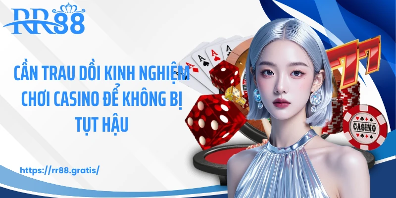 Cần trau dồi kinh nghiệm chơi casino để không bị tụt hậu
