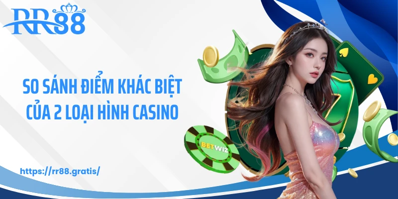 So sánh điểm khác biệt của 2 loại hình casino
